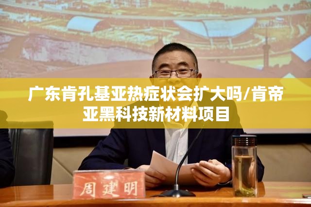 广东肯孔基亚热症状会扩大吗/肯帝亚黑科技新材料项目