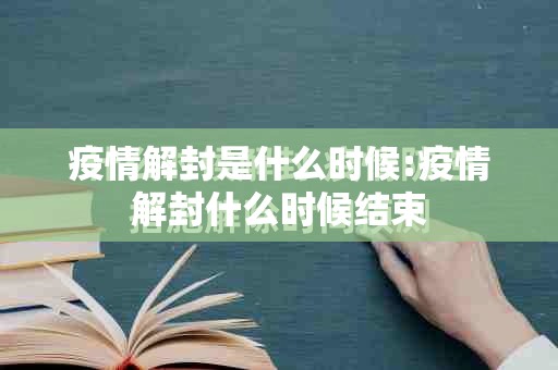 疫情解封是什么时候:疫情解封什么时候结束