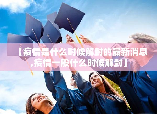 【疫情是什么时候解封的最新消息,疫情一般什么时候解封】