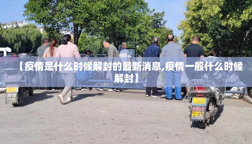 【疫情是什么时候解封的最新消息,疫情一般什么时候解封】
