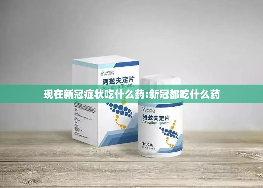 现在新冠症状吃什么药:新冠都吃什么药