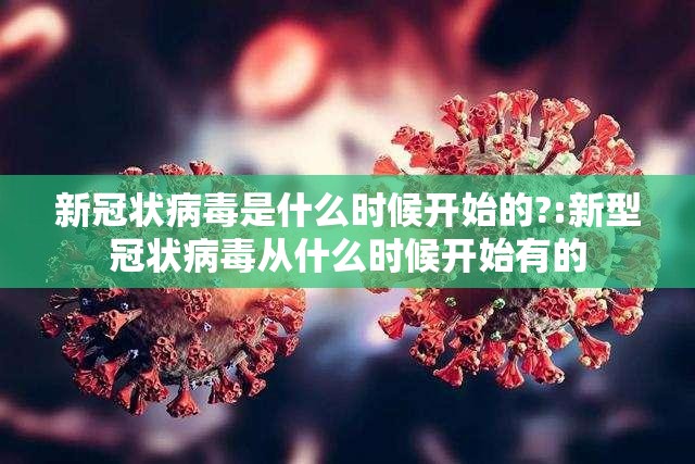 新冠状病毒是什么时候开始的?:新型冠状病毒从什么时候开始有的