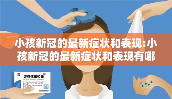 小孩新冠的最新症状和表现:小孩新冠的最新症状和表现有哪些
