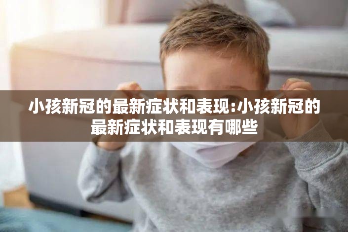小孩新冠的最新症状和表现:小孩新冠的最新症状和表现有哪些