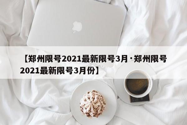 【郑州限号2021最新限号3月·郑州限号2021最新限号3月份】