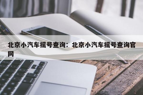 北京小汽车摇号查询：北京小汽车摇号查询官网