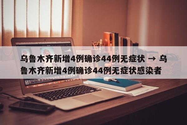 乌鲁木齐新增4例确诊44例无症状 → 乌鲁木齐新增4例确诊44例无症状感染者