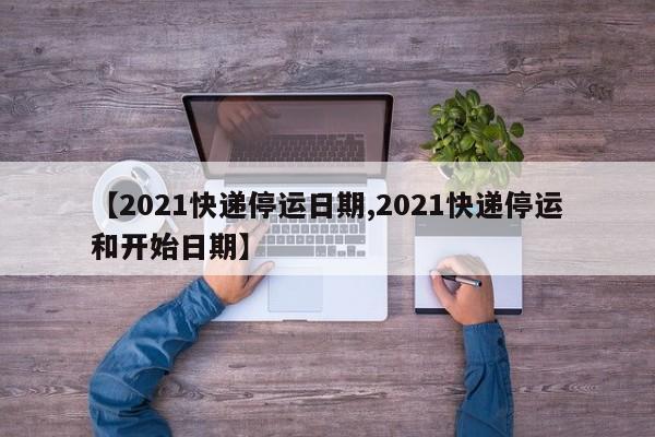 【2021快递停运日期,2021快递停运和开始日期】