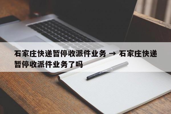石家庄快递暂停收派件业务 → 石家庄快递暂停收派件业务了吗