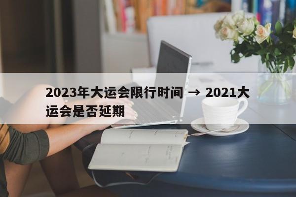 2023年大运会限行时间 → 2021大运会是否延期