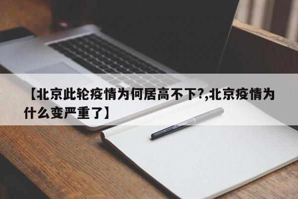 【北京此轮疫情为何居高不下?,北京疫情为什么变严重了】