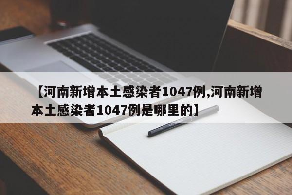 【河南新增本土感染者1047例,河南新增本土感染者1047例是哪里的】