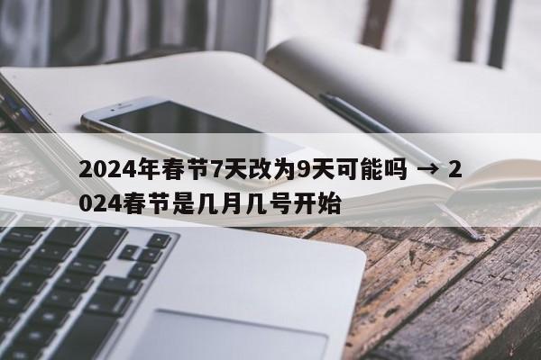 2024年春节7天改为9天可能吗 → 2024春节是几月几号开始