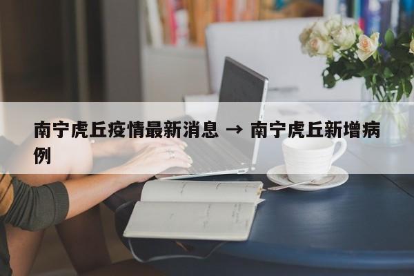 南宁虎丘疫情最新消息 → 南宁虎丘新增病例