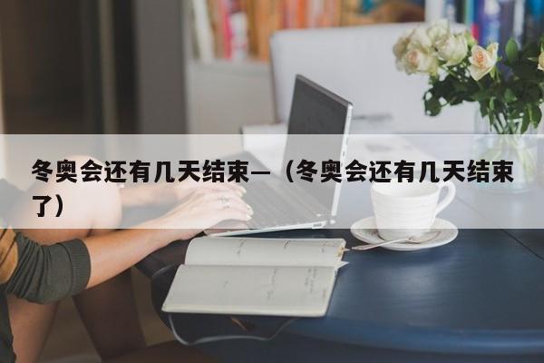 冬奥会还有几天结束—（冬奥会还有几天结束了）
