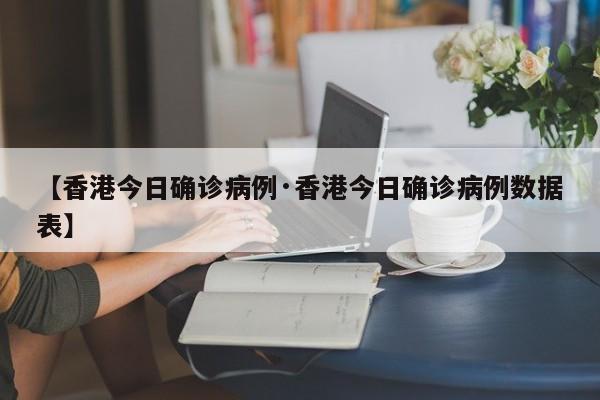 【香港今日确诊病例·香港今日确诊病例数据表】