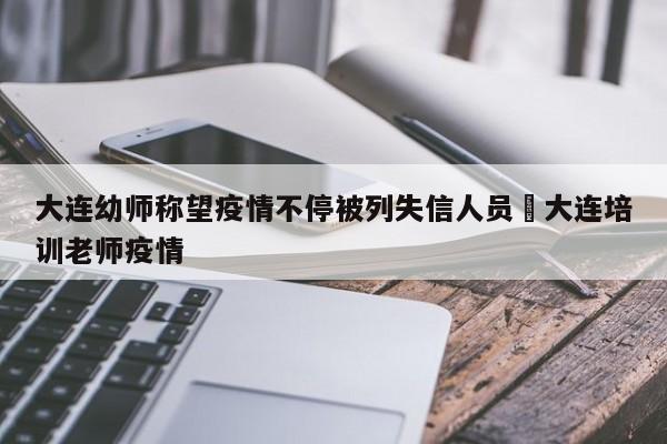 大连幼师称望疫情不停被列失信人员›大连培训老师疫情