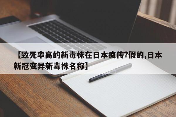 【致死率高的新毒株在日本疯传?假的,日本新冠变异新毒株名称】
