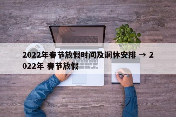 2022年春节放假时间及调休安排 → 2022年 春节放假