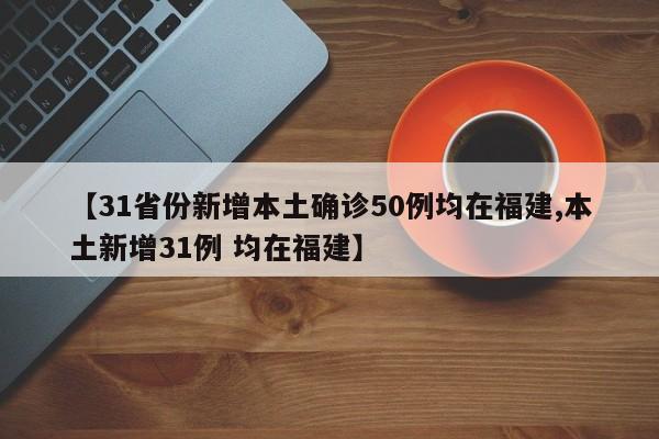 【31省份新增本土确诊50例均在福建,本土新增31例 均在福建】