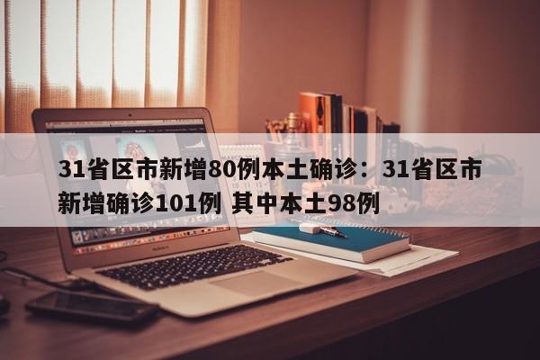 31省区市新增80例本土确诊：31省区市新增确诊101例 其中本土98例
