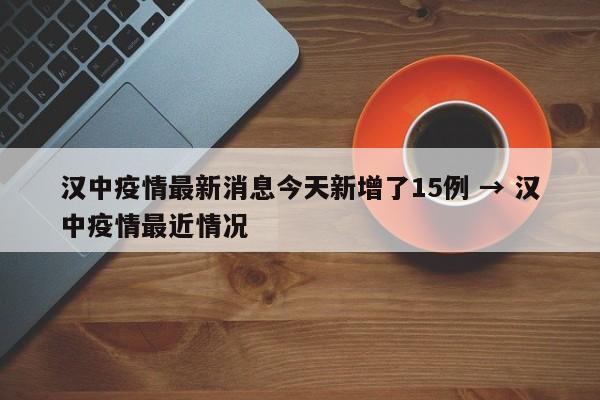 汉中疫情最新消息今天新增了15例 → 汉中疫情最近情况