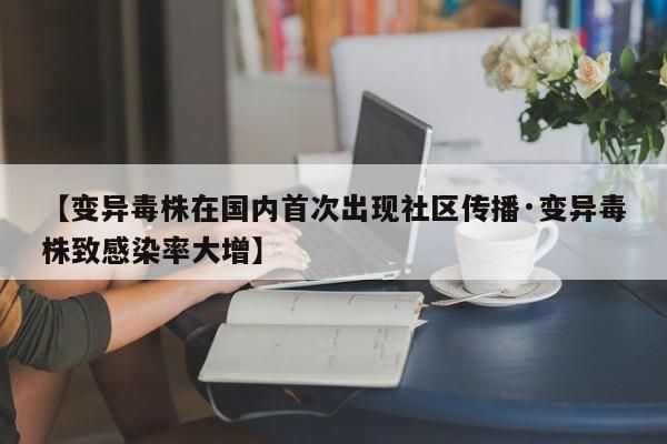 【变异毒株在国内首次出现社区传播·变异毒株致感染率大增】