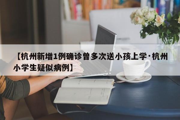 【杭州新增1例确诊曾多次送小孩上学·杭州小学生疑似病例】