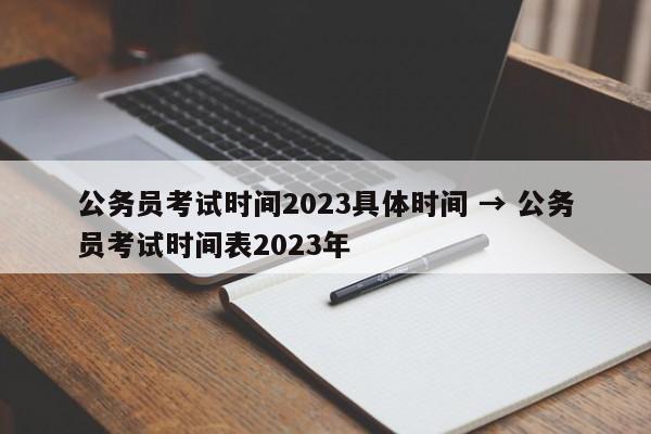公务员考试时间2023具体时间 → 公务员考试时间表2023年