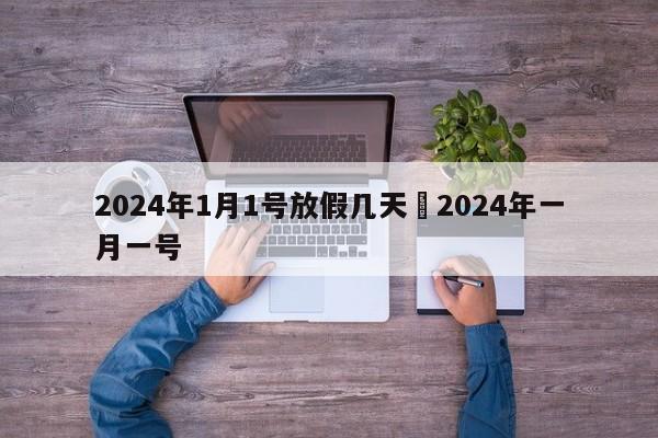 2024年1月1号放假几天›2024年一月一号