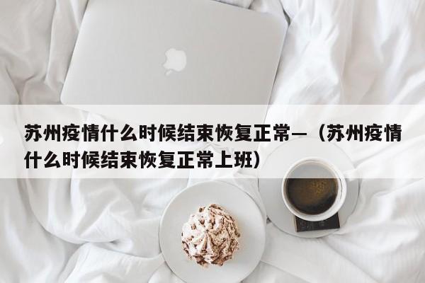 苏州疫情什么时候结束恢复正常—（苏州疫情什么时候结束恢复正常上班）