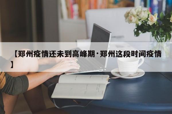 【郑州疫情还未到高峰期·郑州这段时间疫情】