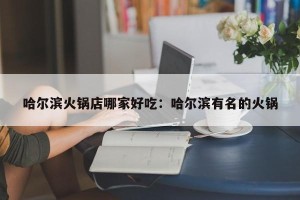 哈尔滨火锅店哪家好吃：哈尔滨有名的火锅