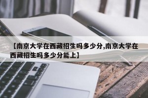 【南京大学在西藏招生吗多少分,南京大学在西藏招生吗多少分能上】