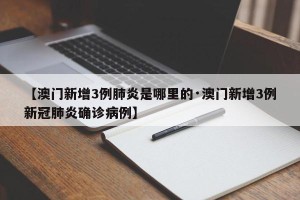 【澳门新增3例肺炎是哪里的·澳门新增3例新冠肺炎确诊病例】