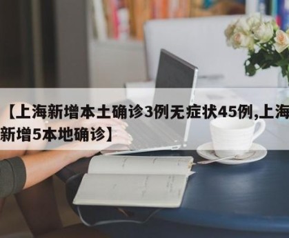 【上海新增本土确诊3例无症状45例,上海新增5本地确诊】