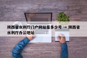 陕西省水利厅门户网站是多少号 → 陕西省水利厅办公地址