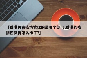 【香港负责疫情管理的是哪个部门,香港的疫情控制得怎么样了?】