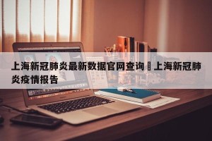 上海新冠肺炎最新数据官网查询›上海新冠肺炎疫情报告