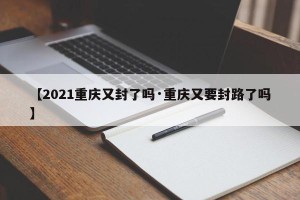 【2021重庆又封了吗·重庆又要封路了吗】