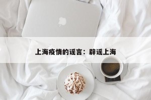 上海疫情的谣言：辟谣上海