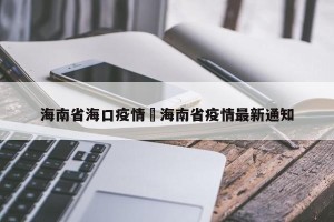 海南省海口疫情›海南省疫情最新通知