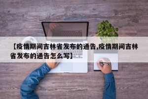 【疫情期间吉林省发布的通告,疫情期间吉林省发布的通告怎么写】