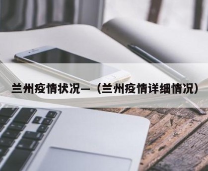兰州疫情状况—（兰州疫情详细情况）