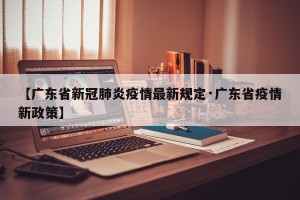 【广东省新冠肺炎疫情最新规定·广东省疫情新政策】