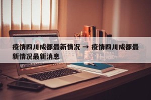 疫情四川成都最新情况 → 疫情四川成都最新情况最新消息
