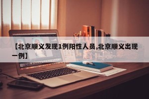 【北京顺义发现1例阳性人员,北京顺义出现一例】