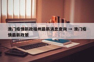 澳门疫情新政福州最新消息查询 → 澳门疫情最新政策
