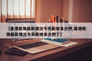 【香港疫情最新情况今天新增多少例,香港疫情最新情况今天新增多少例了】