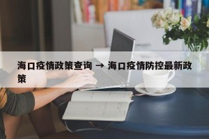 海口疫情政策查询 → 海口疫情防控最新政策